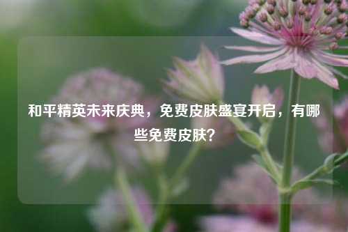 和平精英未来庆典，免费皮肤盛宴开启，有哪些免费皮肤？