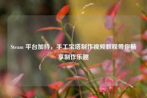 Steam 平台加持，手工宝塔制作视频教程带你畅享制作乐趣