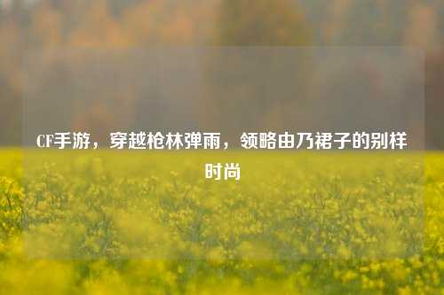 CF手游，穿越枪林弹雨，领略由乃裙子的别样时尚