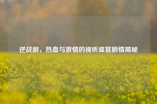 逆战剧，热血与激情的视听盛宴剧情揭秘