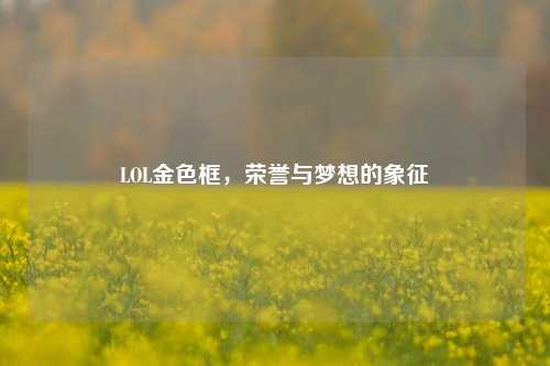 LOL金色框，荣誉与梦想的象征