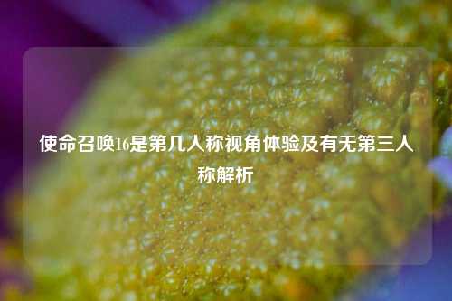 使命召唤16是第几人称视角体验及有无第三人称解析