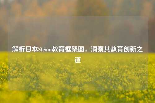 解析日本Steam教育框架图，洞察其教育创新之道