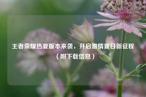 王者荣耀热夏版本来袭，开启激情夏日新征程（附下载信息）