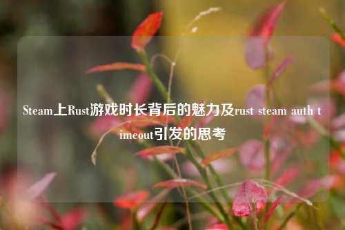 Steam上Rust游戏时长背后的魅力及rust steam auth timeout引发的思考