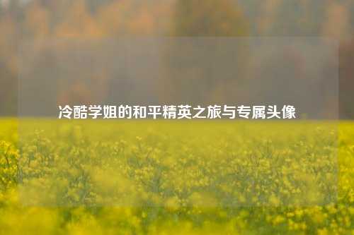 冷酷学姐的和平精英之旅与专属头像