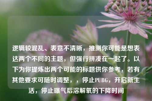 逻辑较混乱、表意不清晰，推测你可能是想表达两个不同的主题，但强行拼凑在一起了。以下为你提炼出两个可能的标题供你参考，若有其他要求可随时调整，，停止PUBG，开启新生活，停止曝气后溶解氧的下降时间