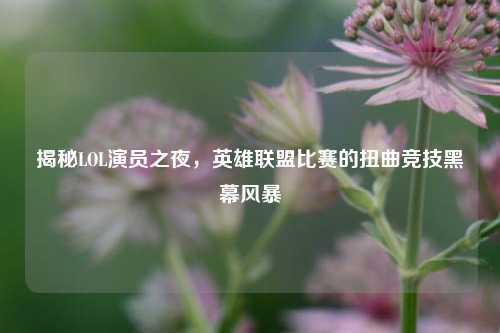 揭秘LOL演员之夜，英雄联盟比赛的扭曲竞技黑幕风暴