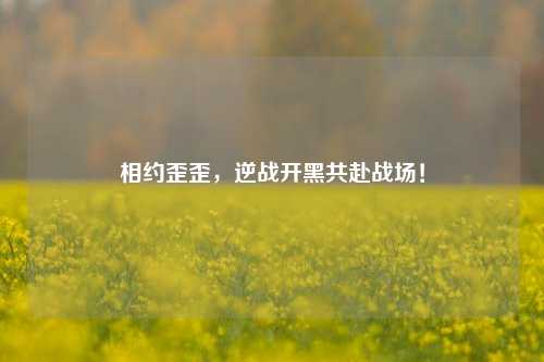 相约歪歪，逆战开黑共赴战场！