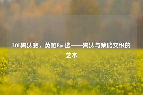 LOL淘汰赛，英雄Ban选——淘汰与策略交织的艺术