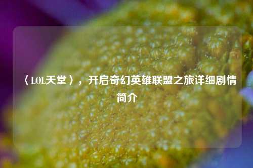 〈LOL天堂〉，开启奇幻英雄联盟之旅详细剧情简介