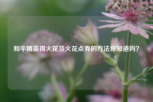 和平精英得火花及火花点券的方法你知道吗？
