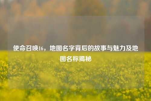 使命召唤16,地图名字背后的故事与魅力及地图名称揭秘