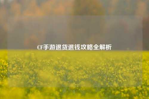 CF手游退货退钱攻略全解析