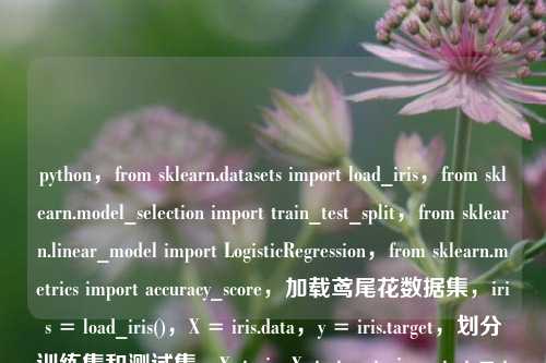 python,from sklearn.datasets import load_iris,from sklearn.model_selection import train_test_split,from sklearn.linear_model import LogisticRegression,from sklearn.metrics import accuracy_score,加载鸢尾花数据集,iris = load_iris(),X = iris.data,y = iris.targe