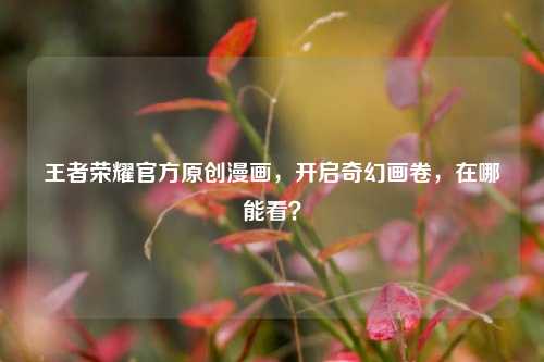 王者荣耀官方原创漫画，开启奇幻画卷，在哪能看？