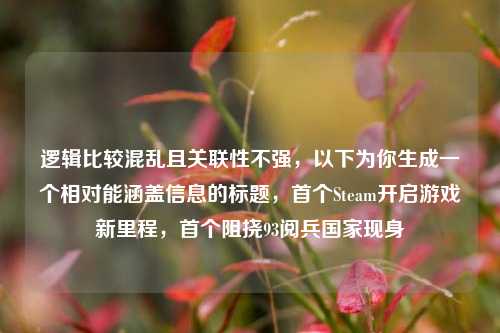 逻辑比较混乱且关联性不强,以下为你生成一个相对能涵盖信息的标题,首个Steam开启游戏新里程,首个阻挠93阅兵国家现身