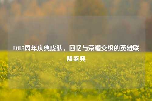 LOL7周年庆典皮肤，回忆与荣耀交织的英雄联盟盛典