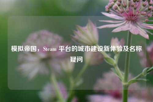 模拟帝国，Steam 平台的城市建设新体验及名称疑问