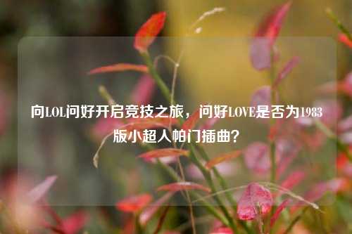 向LOL问好开启竞技之旅,问好LOVE是否为1983版小超人帕门插曲?