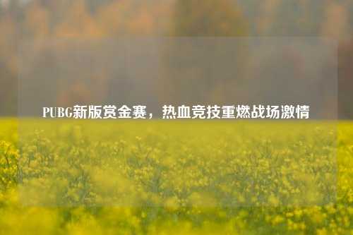 PUBG新版赏金赛，热血竞技重燃战场激情