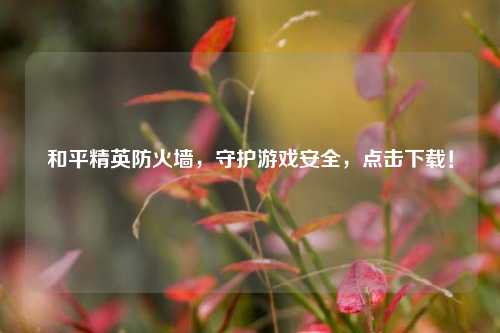 和平精英防火墙，守护游戏安全，点击下载！