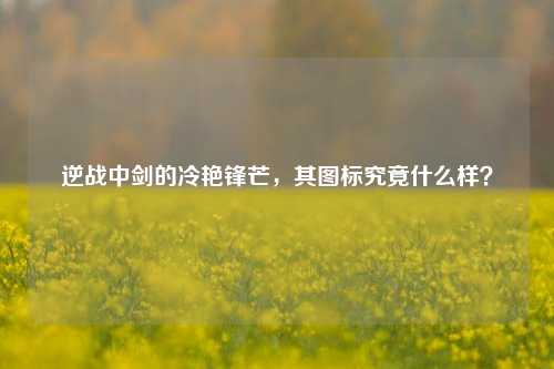 逆战中剑的冷艳锋芒，其图标究竟什么样？