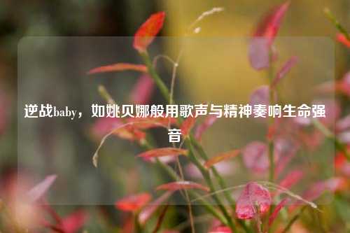 逆战baby，如姚贝娜般用歌声与精神奏响生命强音