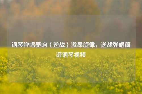钢琴弹唱奏响〈逆战〉激昂旋律，逆战弹唱简谱钢琴视频