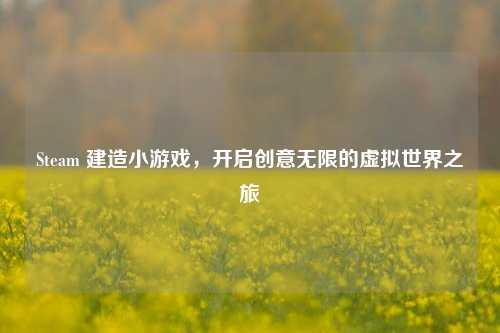 Steam 建造小游戏,开启创意无限的虚拟世界之旅