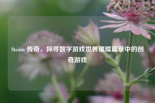 Steam 传奇,探寻数字游戏世界璀璨篇章中的创奇游戏