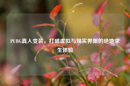 PUBG真人变装，打破虚拟与现实界限的绝地求生体验