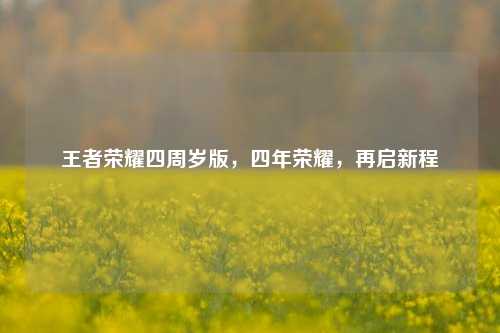 王者荣耀四周岁版,四年荣耀,再启新程