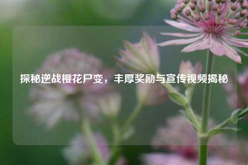 探秘逆战樱花尸变，丰厚奖励与宣传视频揭秘