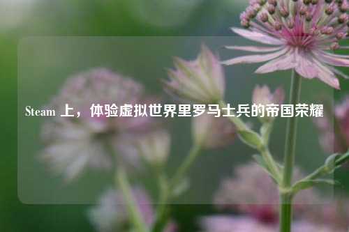 Steam 上,体验虚拟世界里罗马士兵的帝国荣耀