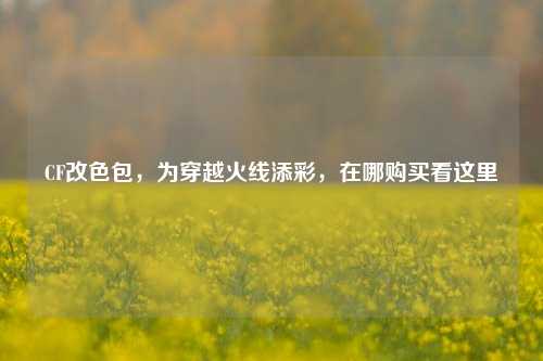 CF改色包，为穿越火线添彩，在哪购买看这里