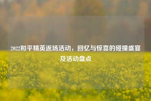 2022和平精英返场活动,回忆与惊喜的碰撞盛宴及活动盘点