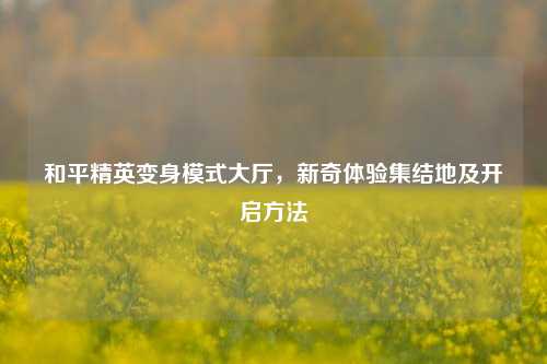 和平精英变身模式大厅，新奇体验集结地及开启方法