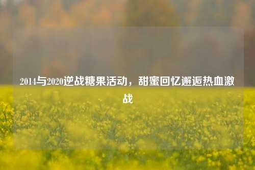 2014与2020逆战糖果活动，甜蜜回忆邂逅热血激战