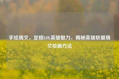 手绘瑞文,定格LOL英雄魅力,揭秘英雄联盟瑞文绘画方法