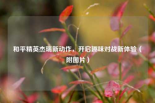和平精英杰瑞新动作,开启趣味对战新体验(附图片)