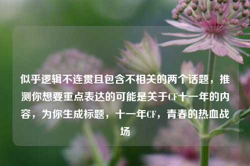 似乎逻辑不连贯且包含不相关的两个话题，推测你想要重点表达的可能是关于CF十一年的内容，为你生成标题，十一年CF，青春的热血战场