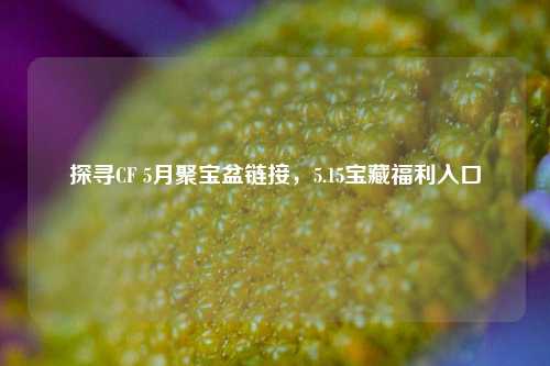 探寻CF 5月聚宝盆链接,5.15宝藏福利入口