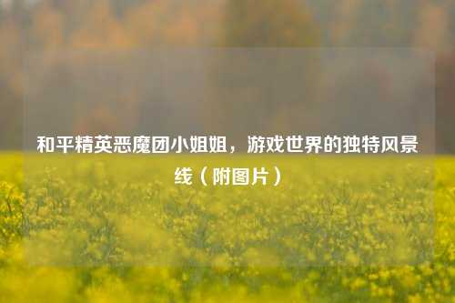 和平精英恶魔团小姐姐,游戏世界的独特风景线(附图片)