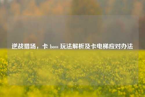 逆战猎场,卡 boss 玩法解析及卡电梯应对办法