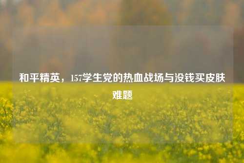 和平精英,157学生党的热血战场与没钱买皮肤难题