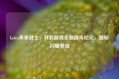 Lolez未来战士,开启游戏全新战斗纪元,图标闪耀登场