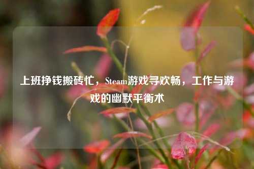 上班挣钱搬砖忙，Steam游戏寻欢畅，工作与游戏的幽默平衡术