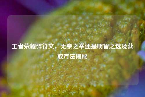 王者荣耀碎符文，无奈之举还是明智之选及获取方法揭秘