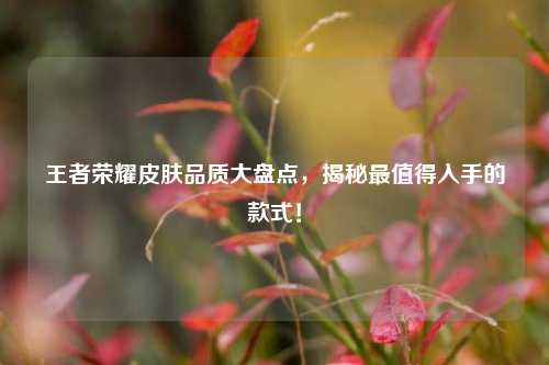 王者荣耀皮肤品质大盘点，揭秘最值得入手的款式！